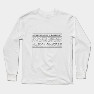 Love is like a library book, it's checked out when you want it, but always available to someone else Long Sleeve T-Shirt